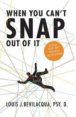 When You Can't Snap Out of It: Finding Your Way Through Depression by Louis J. Bevilacqua