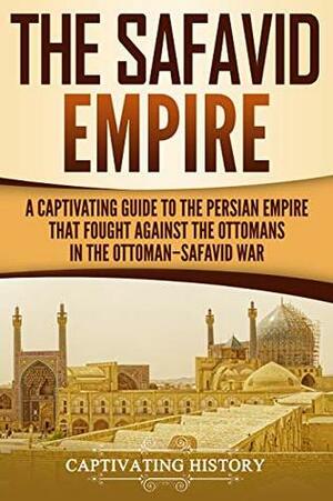 The Safavid Empire: A Captivating Guide to the Persian Empire That Fought Against the Ottomans in the Ottoman–Safavid War by Captivating History