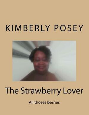 The Strawberry Lover: All thoses berries by Kimberly N. Posey, Darrell James