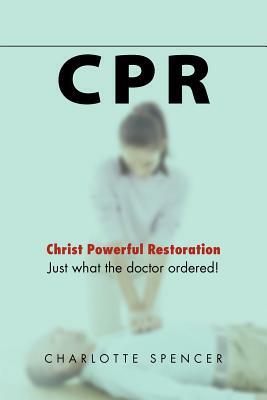 CPR: Just What the Doctor Ordered! Christ Powerful Restoration by Charlotte Spencer