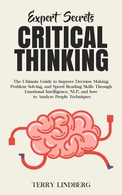 Expert Secrets - Critical Thinking: The Ultimate Guide to Improve Decision Making, Problem Solving, and Speed Reading Skills Through Emotional Intelli by Terry Lindberg