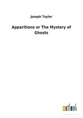 Apparitions or The Mystery of Ghosts by Joseph Taylor