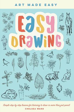 Easy Drawing: Simple Step-by-step Lessons for Learning to Draw in More Than Just Pencil by Chelsea Ward