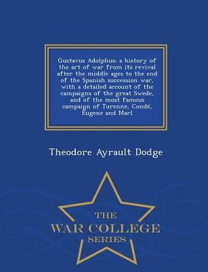 Gustavus Adolphus; A History of the Art of War from Its Revival After the Middle Ages to the End of the Spanish Succession War, with a Detailed Accoun by Theodore Ayrault Dodge