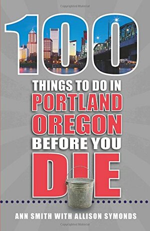 100 Things to Do in Portland, Or, Before You Die by Ann Smith, Allison Symonds