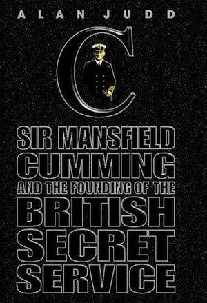 The Quest For C: Sir Mansfield Cumming And The Founding Of The British Secret Service by Alan Judd