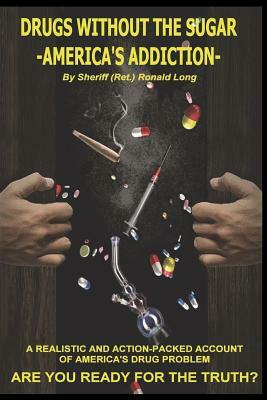 Drugs Without the Sugar - America's Addiction: A Realistic and Action-Packed Account of America's Drug Problem - Are You Ready for the Truth? by Ronald Long, Sheriff (Ret ). Ronald Long