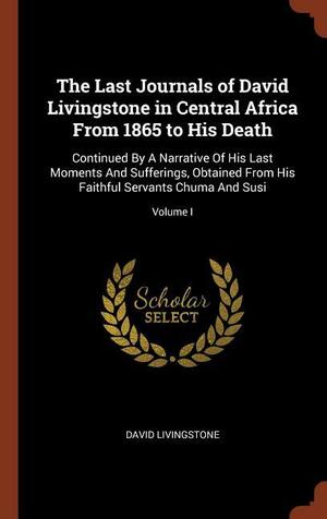The Last Journals of David Livingstone in Central Africa From 1865 to His Death: Continued By A Narrative Of His Last Moments And Sufferings, Obtained From His Faithful Servants Chuma And Susi; Volume I by David Livingstone, Independent Consultant and Visiting Professor at the Center for Molecular Design David Livingstone