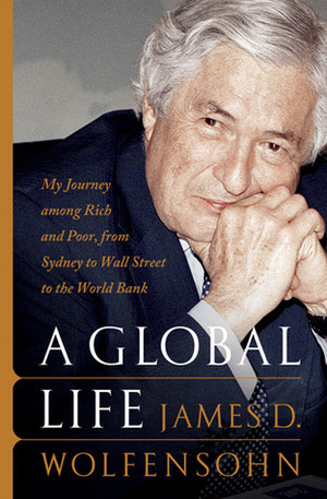 A Global Life: My Journey Among Rich and Poor, from Sydney to Wall Street to the World Bank by James D. Wolfensohn