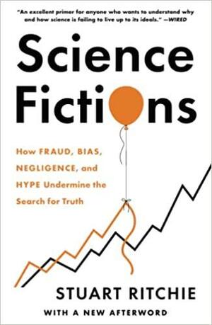 Science Fictions: How Fraud, Bias, Negligence, and Hype Undermine the Search for Truth by Stuart Ritchie