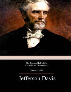 The Rise and Fall of the Confederate Government, Volume 1 by Jefferson Davis
