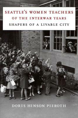 Seattle's Women Teachers of the Interwar Years: Shapers of a Livable City by Doris Hinson Pieroth