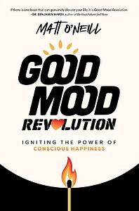 Good Mood Revolution: Igniting the Power of Conscious Happiness by Matt O'Neill