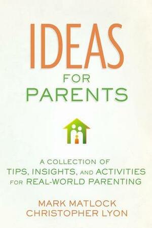 Ideas for Parents: A Collection of Tips, Insights, and Activities for Real-World Parenting by Christopher Lyon, Mark Matlock
