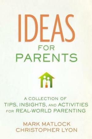 Ideas for Parents: A Collection of Tips, Insights, and Activities for Real-World Parenting by Mark Matlock, Christopher Lyon