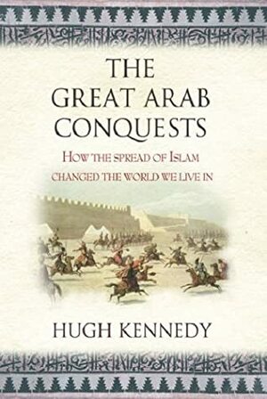 The Great Arab Conquests: How the Spread of Islam Changed the World We Live In by Hugh Kennedy