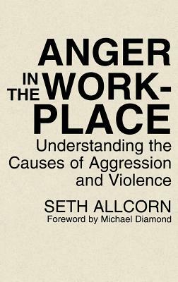 Anger in the Workplace: Understanding the Causes of Aggression and Violence by Seth Allcorn