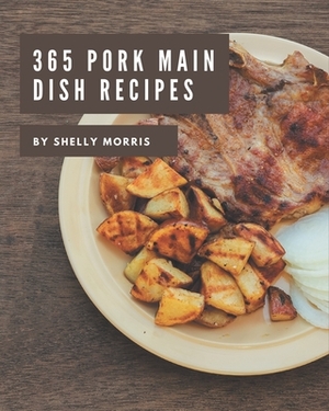 365 Pork Main Dish Recipes: The Best Pork Main Dish Cookbook on Earth by Shelly Morris