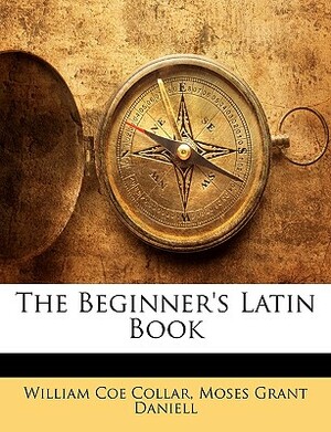 The Beginner's Latin Book by William Coe Collar, Moses Grant Daniell