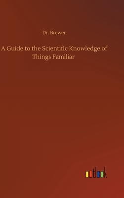 A Guide to the Scientific Knowledge of Things Familiar by Ebenezer Cobham Brewer