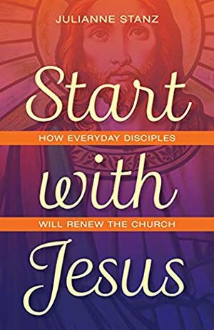 Start with Jesus: How Everyday Disciples Will Renew the Church by Julianne Stanz