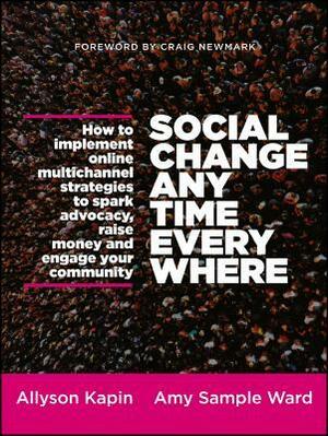 Social Change Anytime Everywhere: How to Implement Online Multichannel Strategies to Spark Advocacy, Raise Money, and Engage Your Community by Allyson Kapin, Amy Sample Ward