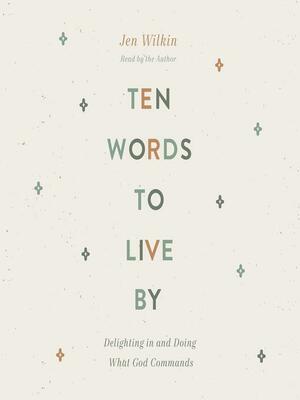 Ten Words to Live by: Delighting in and Doing What God Commands by Jen Wilkin