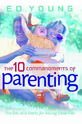 The 10 Commandments of Parenting: The Do's and Don'ts for Raising Great Kids by Ed Young