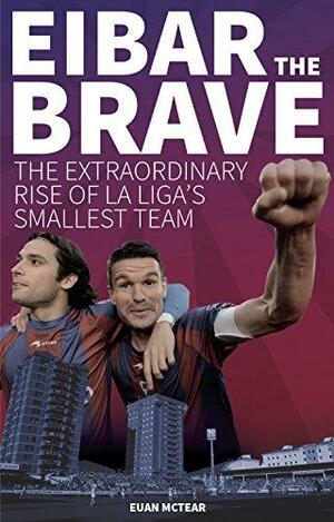 Eibar the Brave: The Extraordinary Rise of La Liga's Smallest Team by Euan McTear