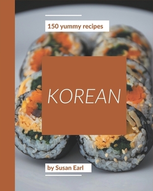 150 Yummy Korean Recipes: Yummy Korean Cookbook - Where Passion for Cooking Begins by Susan Earl