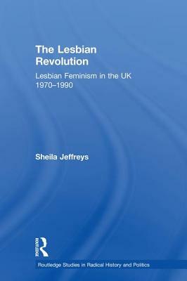 The Lesbian Revolution: Lesbian Feminism in the UK 1970-1990 by Sheila Jeffreys
