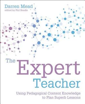 The Expert Teacher: Using Pedagogical Content Knowledge to Plan Superb Lessons by Darren Mead