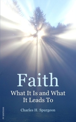 Faith: What It Is and What It Leads To by Charles H. Spurgeon