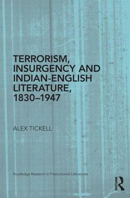 Terrorism, Insurgency and Indian-English Literature, 1830-1947 by Alex Tickell