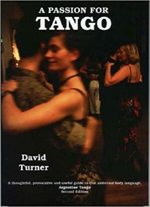 A Passion for Tango: A thoughtful, Provocative and Useful Guide to that Universal Body Language, Argentine Tango by David Turner