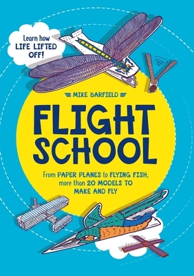 Flight School: From Paper Planes to Flying Fish, More Than 20 Models to Make and Fly by Mike Barfield