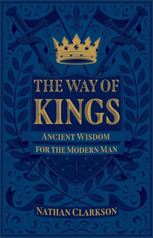 The Way of Kings: Ancient Wisdom for the Modern Man by Nathan Clarkson, Nathan Clarkson