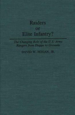 Raiders or Elite Infantry?: The Changing Role of the U.S. Army Rangers from Dieppe to Grenada by David W. Hogan