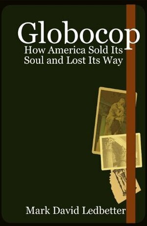 Globocop: How America Sold Its Soul and Lost Its Way by Mark David Ledbetter