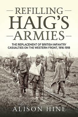 Refilling Haig's Armies: The Replacement of British Infantry Casualties on the Western Front, 1916-1918 by Alison Hine