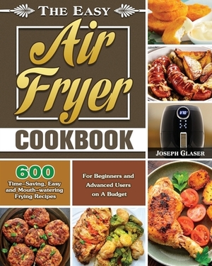 The Easy Air Fryer Cookbook: 600 Time-Saving, Easy and Mouth-watering Frying Recipes for Beginners and Advanced Users on A Budget by Joseph Glaser