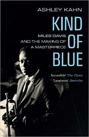 Kind Of Blue: Miles Davis And The Making Of A Masterpiece by Ashley Kahn