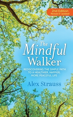 The Mindful Walker: Rediscovering the Simple Path to a Healthier, Happier, More Peaceful Life by Alex Strauss