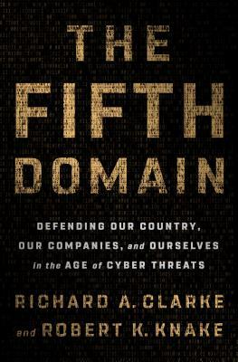 The Fifth Domain: Defending Our Country, Our Companies, and Ourselves in the Age of Cyber Threats by Richard A. Clarke, Robert K. Knake