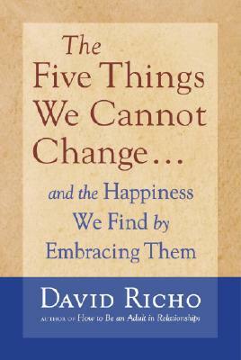 The Five Things We Cannot Change: And the Happiness We Find by Embracing Them by David Richo