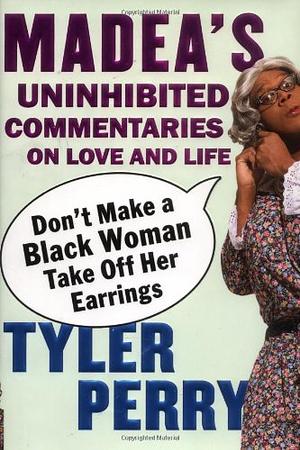 Don't Make a Black Woman Take Off Her Earrings: Madea's Uninhibited Commentaries on Love and Life by Tyler Perry