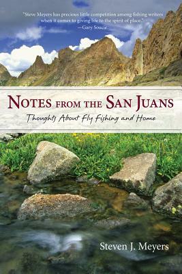 Notes from the San Juans: Thoughts about Fly Fishing and Home by Steven J. Meyers