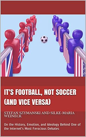 It's Football, Not Soccer (And Vice Versa): On the History, Emotion, and Ideology Behind One of the Internet's Most Ferocious Debates by Stefan Szymanski