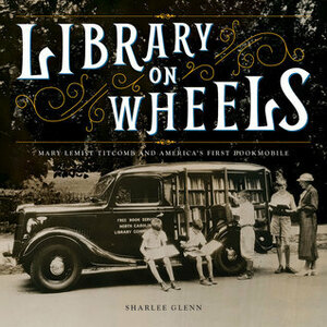 Library on Wheels: Mary Lemist Titcomb and America's First Bookmobile by Sharlee Glenn