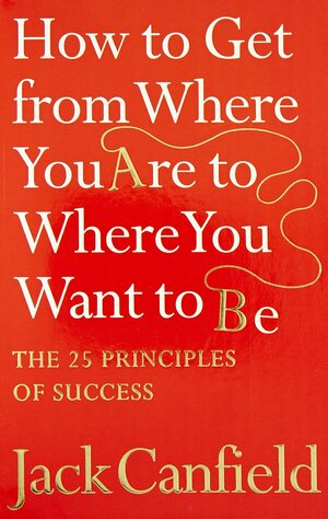 How To Get From Where You Are To Where You Want To Be: The 25 Principles Of Success by Jack Canfield